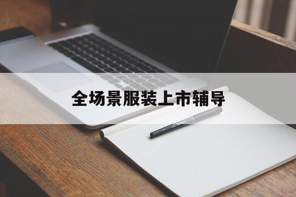 吉林市全场景服装上市辅导(服装怎么样打造场景化)