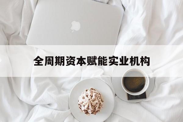 吉林市全周期资本赋能实业机构(全周期管理)