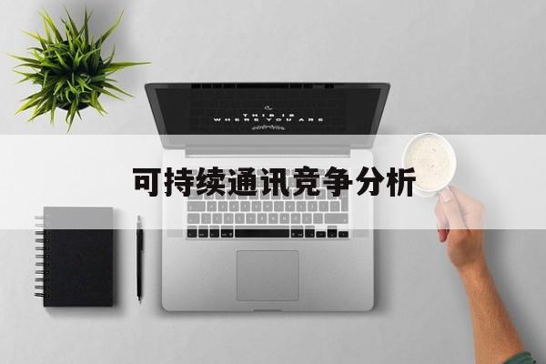 吉林市可持续通讯竞争分析(可持续竞争优势有哪些)