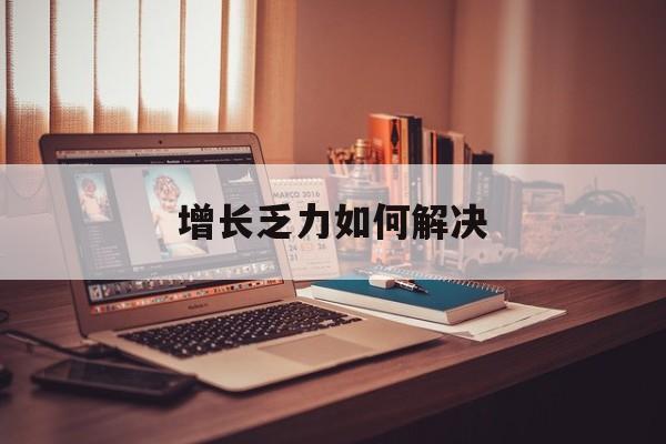 吉林市增长乏力如何解决(增长乏力是下降的意思吗)