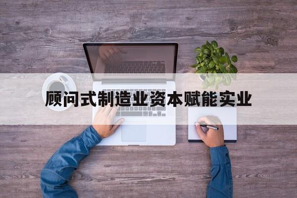 吉林市关于顾问式制造业资本赋能实业的信息