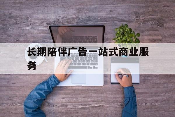 吉林市长期陪伴广告一站式商业服务的简单介绍